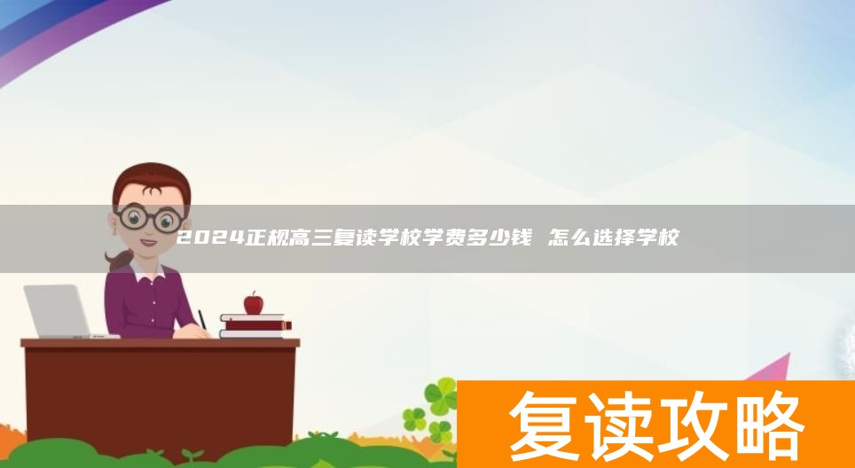 2024正规高三复读学校学费多少钱 怎么选择学校