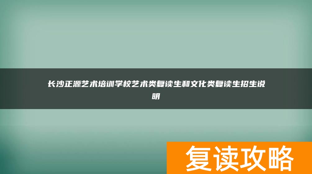 长沙正源艺术培训学校艺术类复读生和文化类复读生招生说明