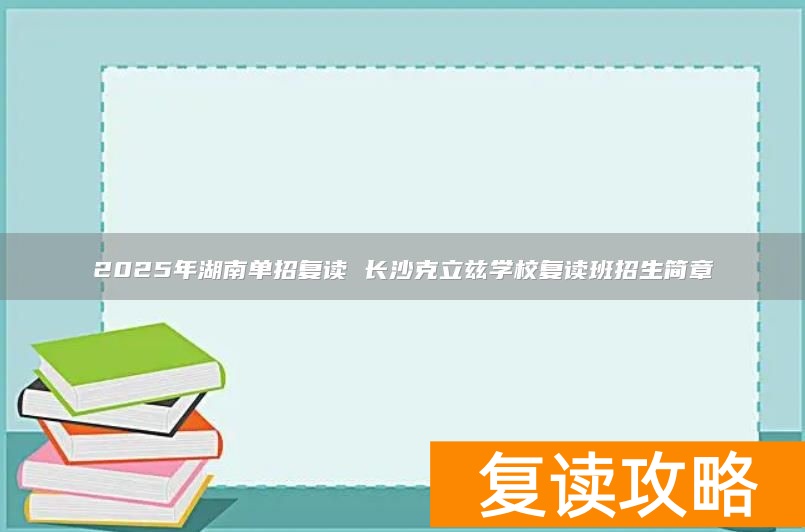 2025年湖南单招复读 长沙克立兹学校复读班招生简章