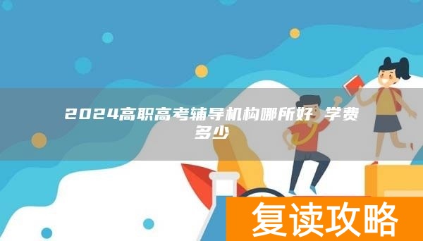 2024高职高考辅导机构哪所好 学费多少