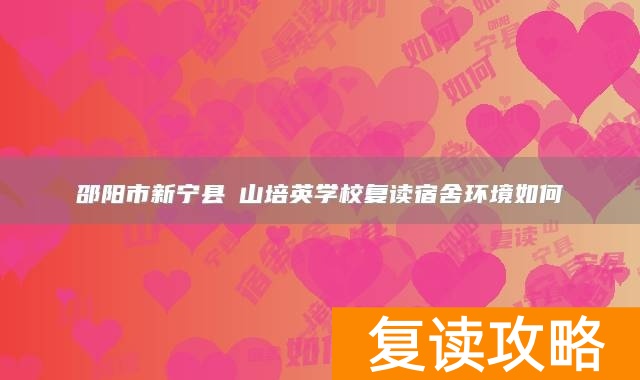 邵阳市新宁县崀山培英学校复读宿舍环境如何