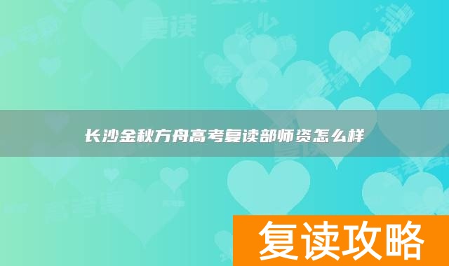 长沙金秋方舟高考复读部师资怎么样