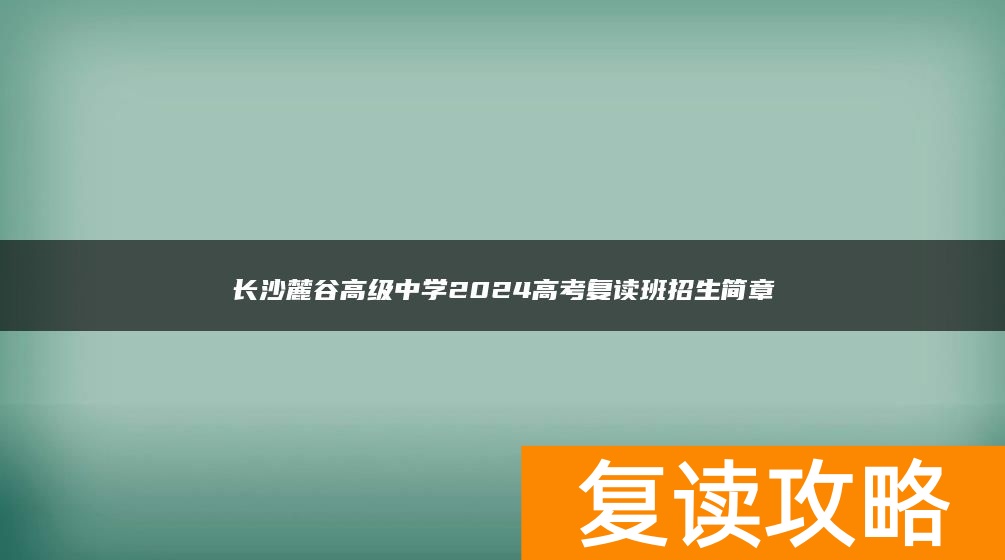 长沙麓谷高级中学2024高考复读班招生简章