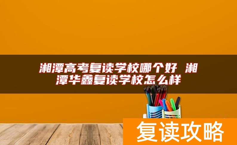 湘潭高考复读学校哪个好 湘潭华鑫复读学校怎么样