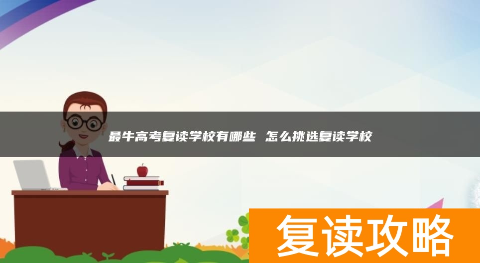 最牛高考复读学校有哪些 怎么挑选复读学校