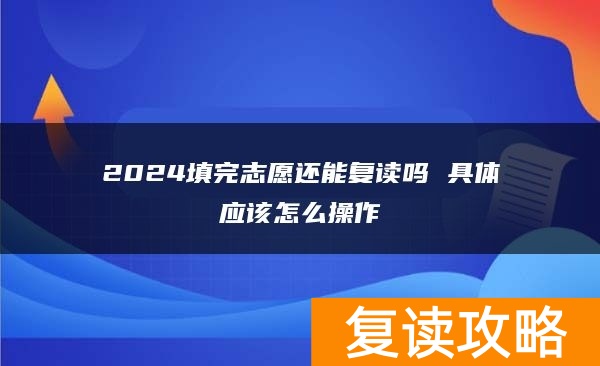 2024填完志愿还能复读吗 具体应该怎么操作