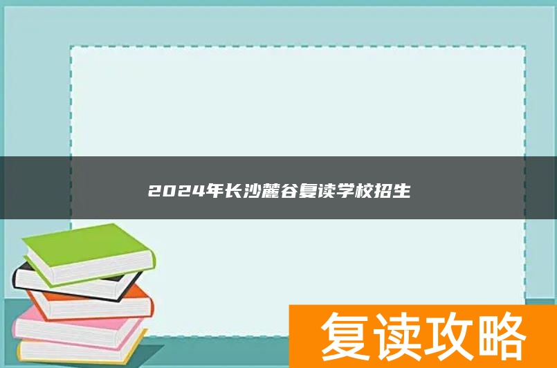 2024年长沙麓谷复读学校招生