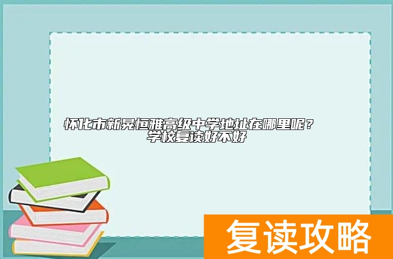 怀化市新晃恒雅高级中学地址在哪里呢？ 学校复读好不好