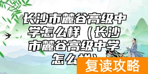长沙市麓谷高级中学怎么样（长沙市麓谷高级中学怎么样）