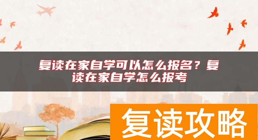复读在家自学可以怎么报名？复读在家自学怎么报考