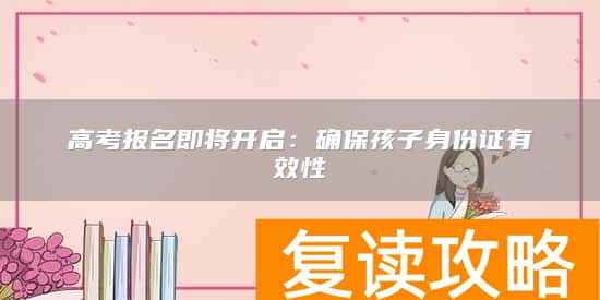 高考报名即将开启：确保孩子身份证有效性