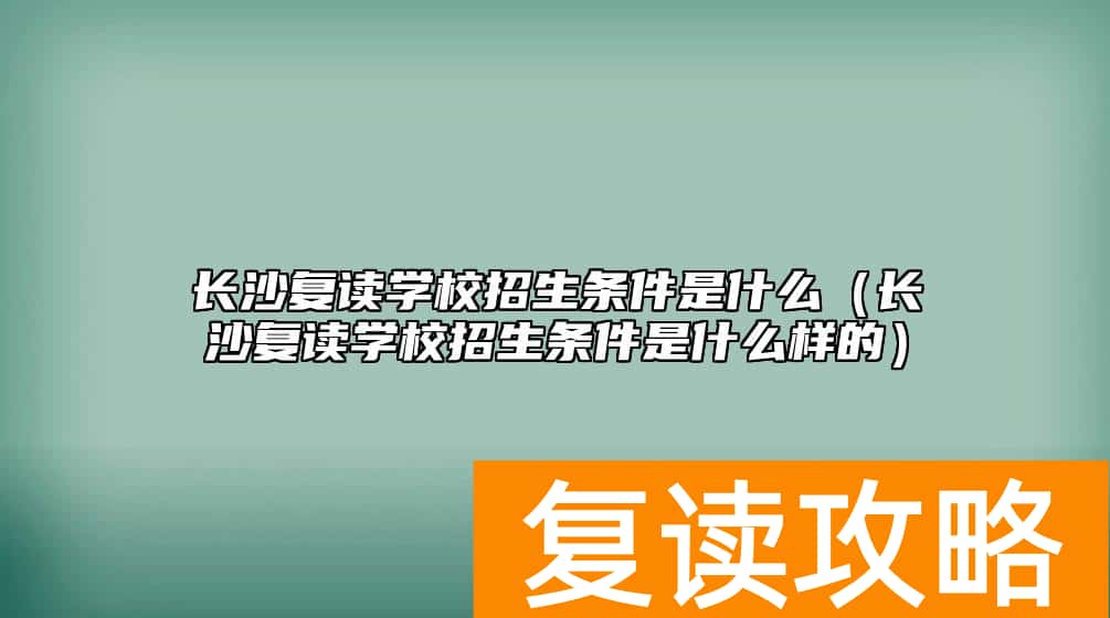 长沙复读学校招生条件是什么（长沙复读学校招生条件是什么样的）