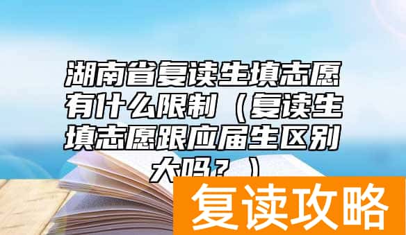湖南省复读生填志愿有什么限制（复读生填志愿跟应届生区别大吗？）