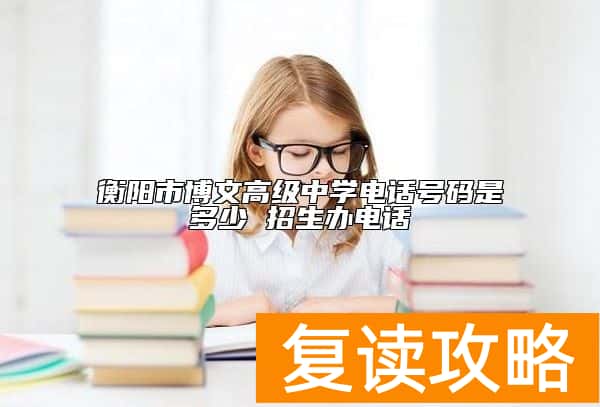 衡阳市博文高级中学电话号码是多少 招生办电话