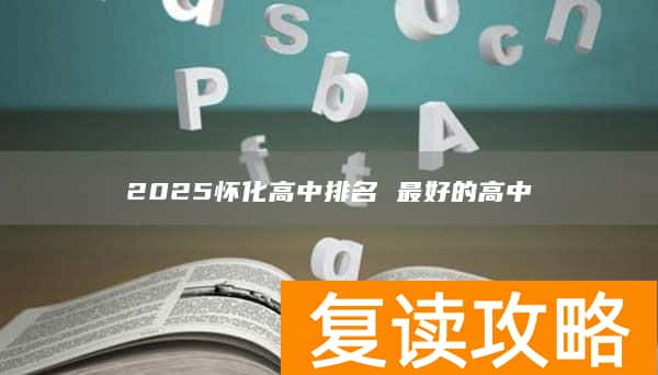2025怀化高中排名 最好的高中
