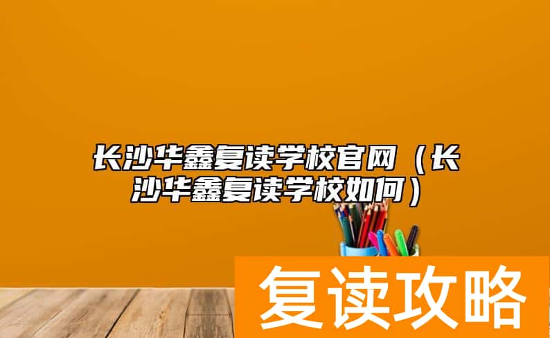 长沙华鑫复读学校官网（长沙华鑫复读学校如何）