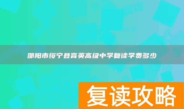 邵阳市绥宁县育英高级中学复读学费多少