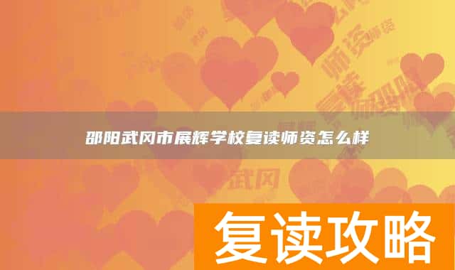 邵阳武冈市展辉学校复读师资怎么样