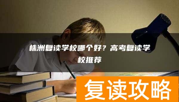 株洲复读学校哪个好？高考复读学校推荐