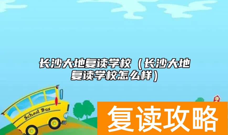 长沙大地复读学校（长沙大地复读学校怎么样）