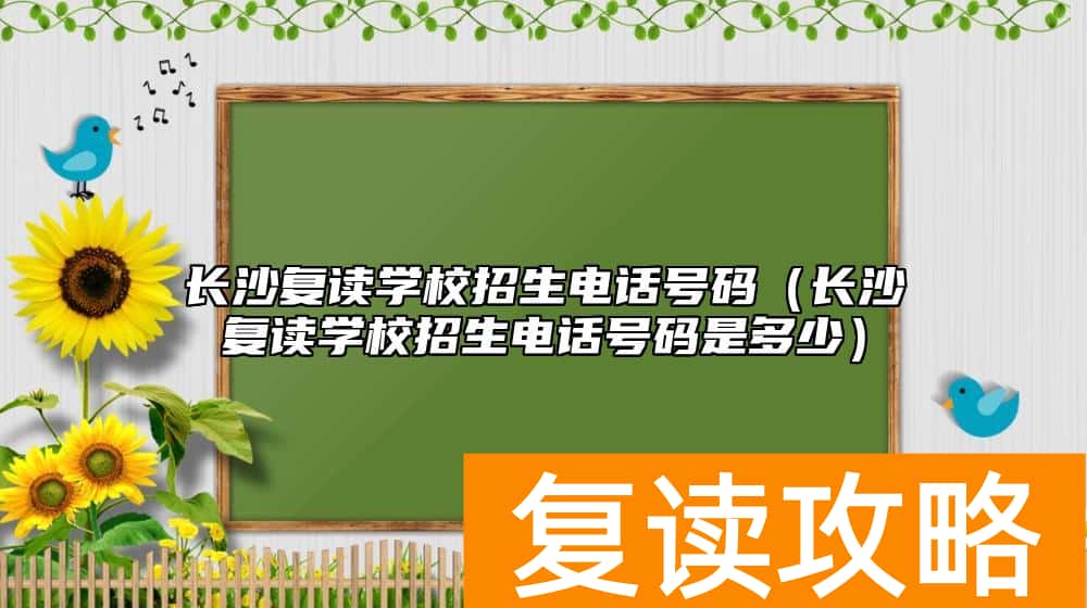 长沙复读学校招生电话号码（长沙复读学校招生电话号码是多少）