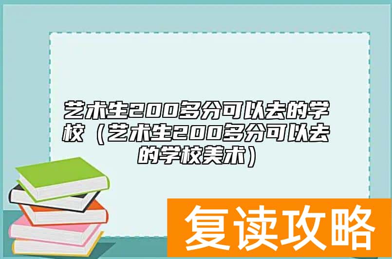 艺术生200多分可以去的学校（艺术生200多分可以去的学校美术）