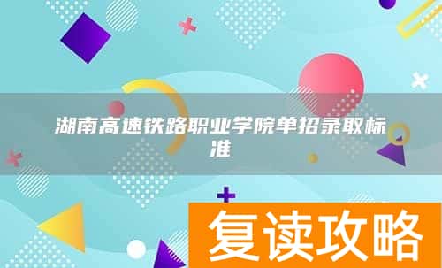 湖南高速铁路职业学院单招录取标准