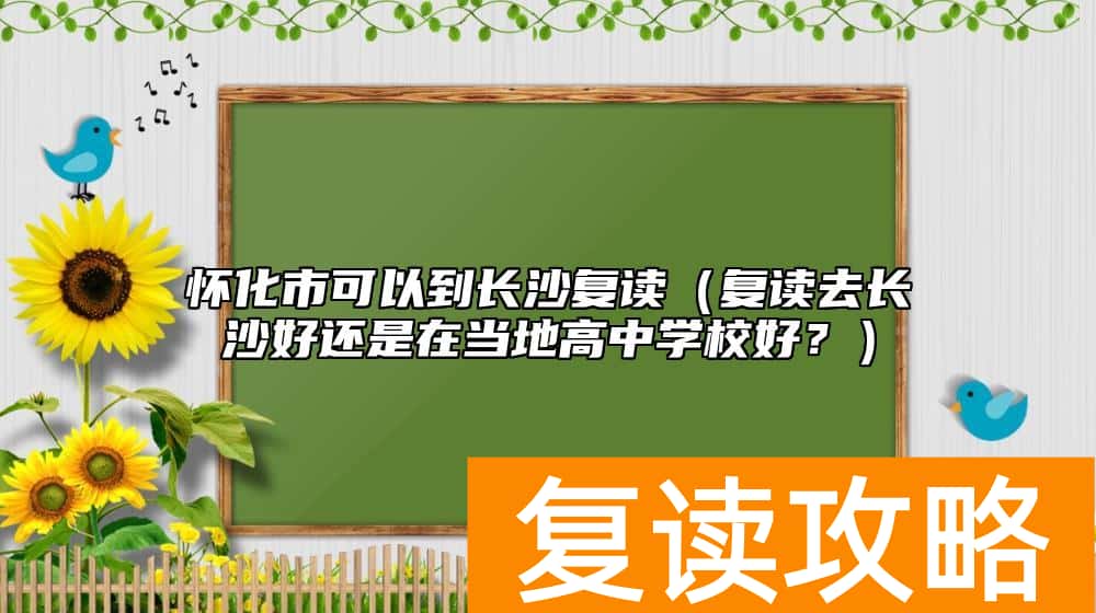 怀化市可以到长沙复读（复读去长沙好还是在当地高中学校好？）