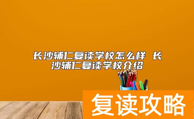 长沙辅仁复读学校怎么样 长沙辅仁复读学校介绍