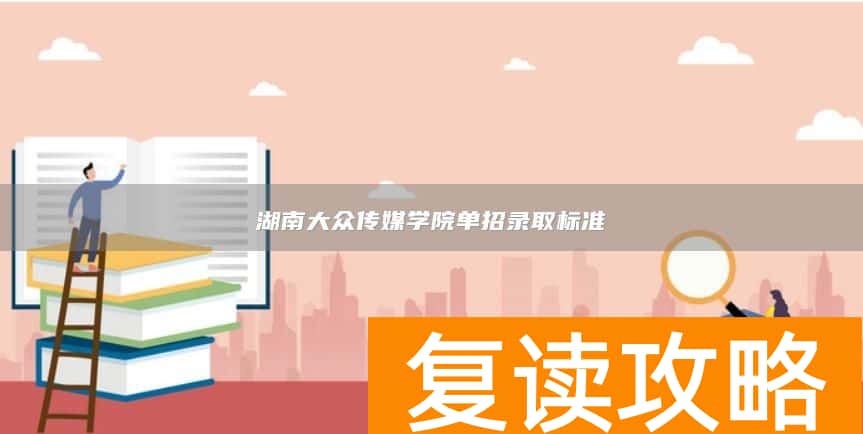 湖南大众传媒学院单招录取标准