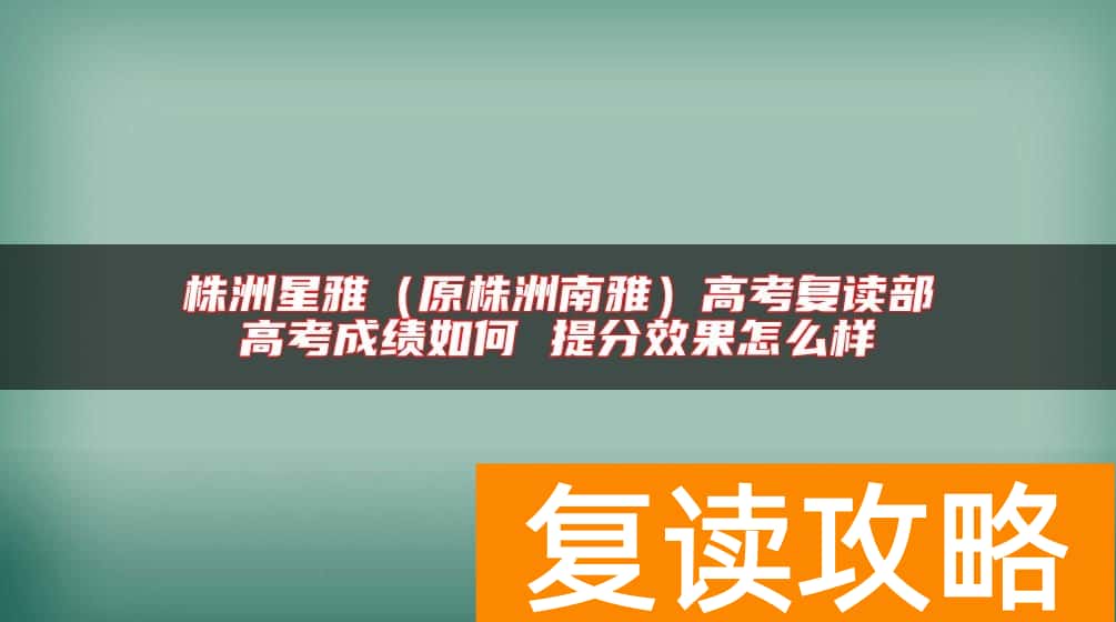 株洲星雅（原株洲南雅）高考复读部高考成绩如何 提分效果怎么样