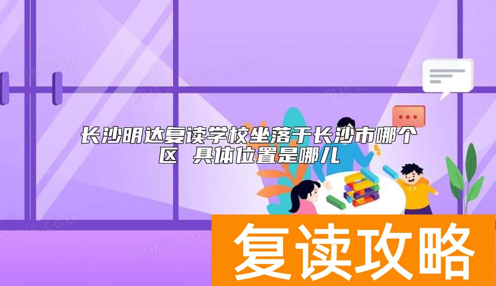 长沙明达复读学校坐落于长沙市哪个区 具体位置是哪儿