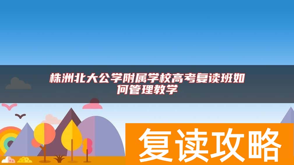 株洲北大公学附属学校高考复读班如何管理教学