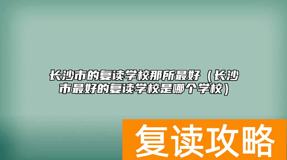 长沙市的复读学校那所最好（长沙市最好的复读学校是哪个学校）